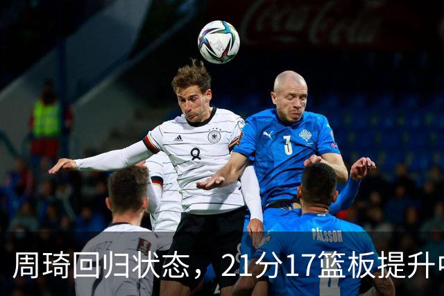 周琦回归状态，21分17篮板提升中国男篮世预赛信心