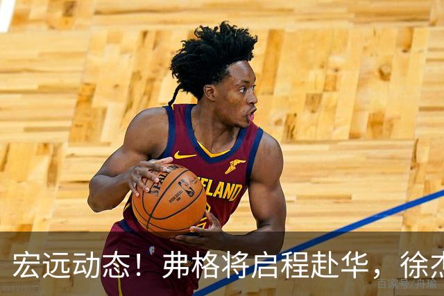 宏远动态！弗格将启程赴华，徐杰分享生活感悟，洛夫顿表达归属愿望