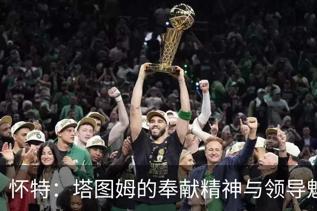 怀特：塔图姆的奉献精神与领导魅力激励队友追求卓越