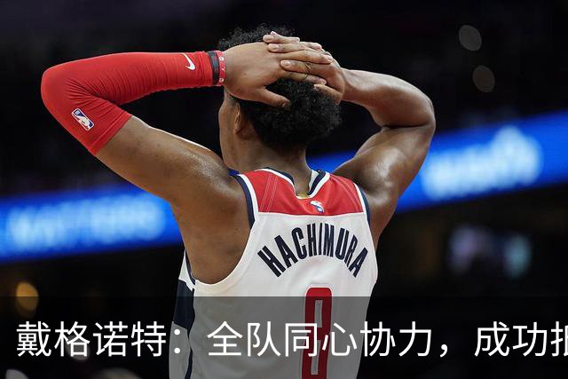 戴格诺特：全队同心协力，成功抵挡马刺的反击