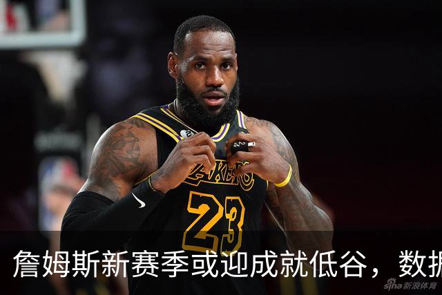 詹姆斯新赛季或迎成就低谷，数据面临严峻挑战